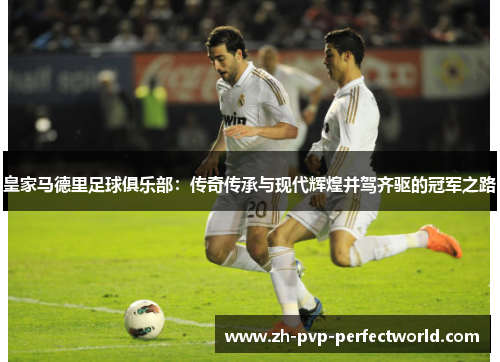 皇家马德里足球俱乐部：传奇传承与现代辉煌并驾齐驱的冠军之路
