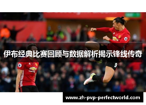 伊布经典比赛回顾与数据解析揭示锋线传奇