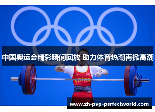 中国奥运会精彩瞬间回放 助力体育热潮再掀高潮